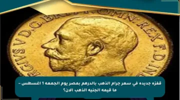 قفزة جديدة في سعر جرام الذهب بالدرهم بمصر يوم الجمعة 1 أغسطس – ما قيمة الجنيه الذهب الآن؟